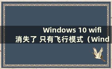 Windows 10 wifi消失了 只有飞行模式（Windows 10 wifi突然消失了 只有飞行模式）